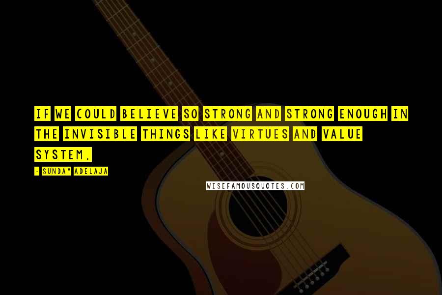 Sunday Adelaja Quotes: If we could believe so strong and strong enough in the invisible things like virtues and value system.