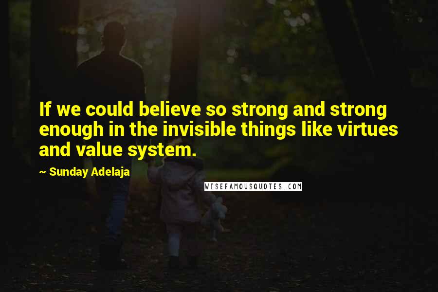 Sunday Adelaja Quotes: If we could believe so strong and strong enough in the invisible things like virtues and value system.