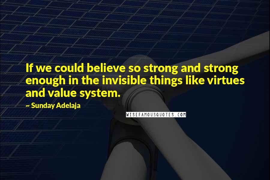 Sunday Adelaja Quotes: If we could believe so strong and strong enough in the invisible things like virtues and value system.