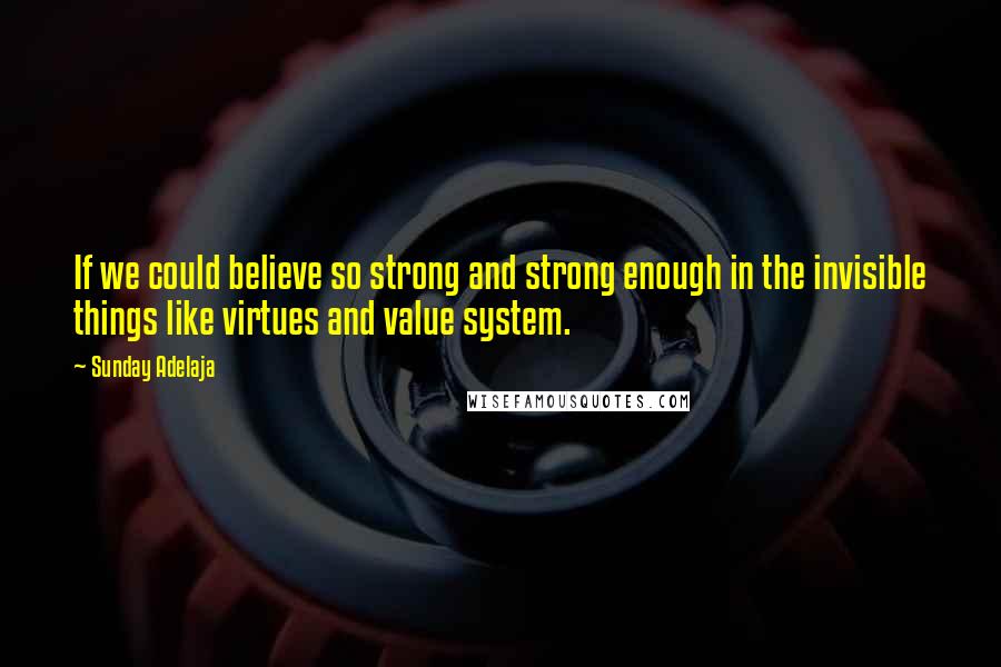 Sunday Adelaja Quotes: If we could believe so strong and strong enough in the invisible things like virtues and value system.