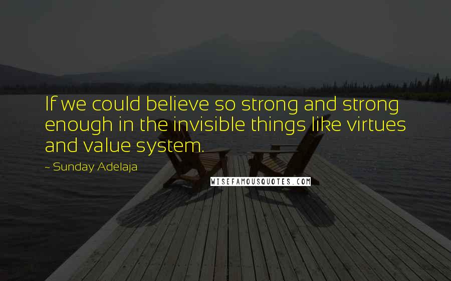 Sunday Adelaja Quotes: If we could believe so strong and strong enough in the invisible things like virtues and value system.