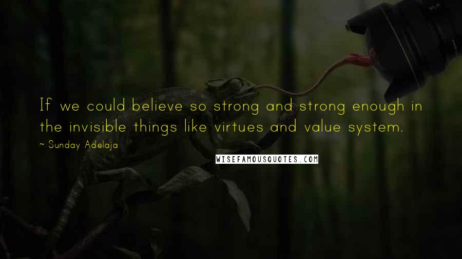 Sunday Adelaja Quotes: If we could believe so strong and strong enough in the invisible things like virtues and value system.