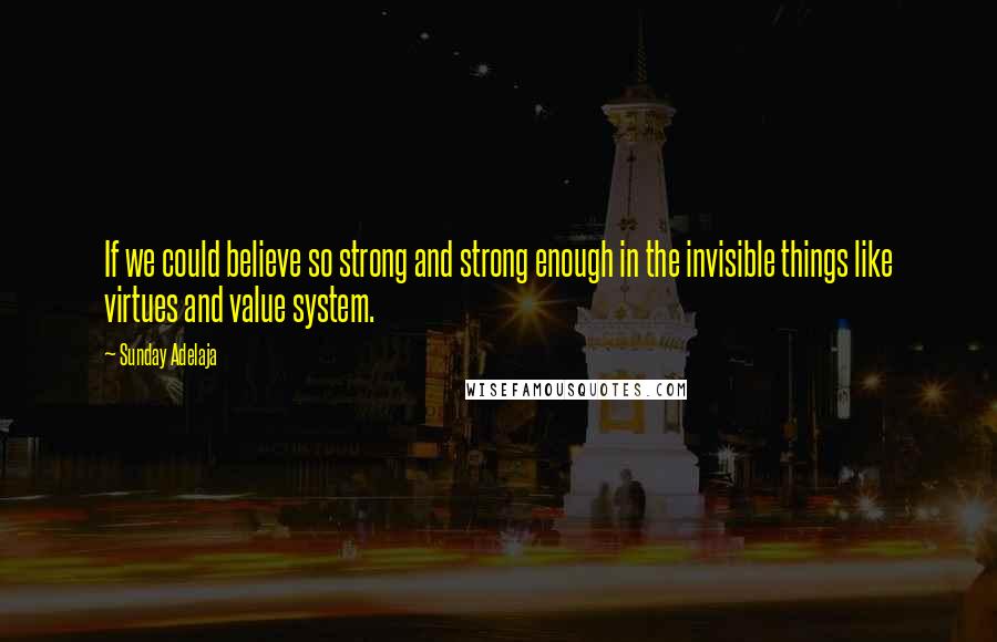 Sunday Adelaja Quotes: If we could believe so strong and strong enough in the invisible things like virtues and value system.