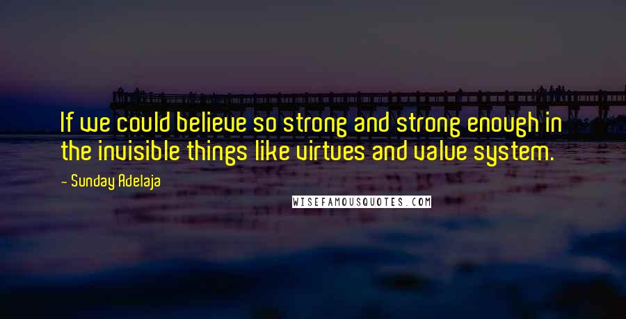 Sunday Adelaja Quotes: If we could believe so strong and strong enough in the invisible things like virtues and value system.