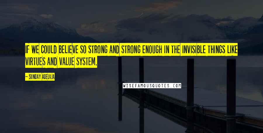 Sunday Adelaja Quotes: If we could believe so strong and strong enough in the invisible things like virtues and value system.