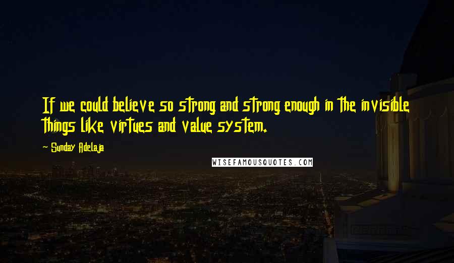 Sunday Adelaja Quotes: If we could believe so strong and strong enough in the invisible things like virtues and value system.