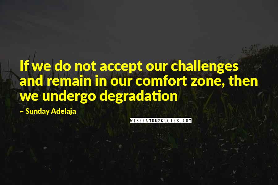 Sunday Adelaja Quotes: If we do not accept our challenges and remain in our comfort zone, then we undergo degradation