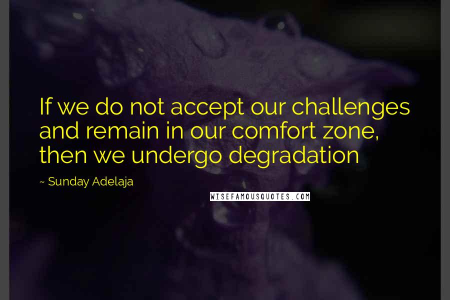 Sunday Adelaja Quotes: If we do not accept our challenges and remain in our comfort zone, then we undergo degradation