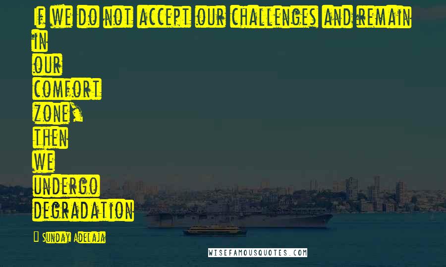 Sunday Adelaja Quotes: If we do not accept our challenges and remain in our comfort zone, then we undergo degradation