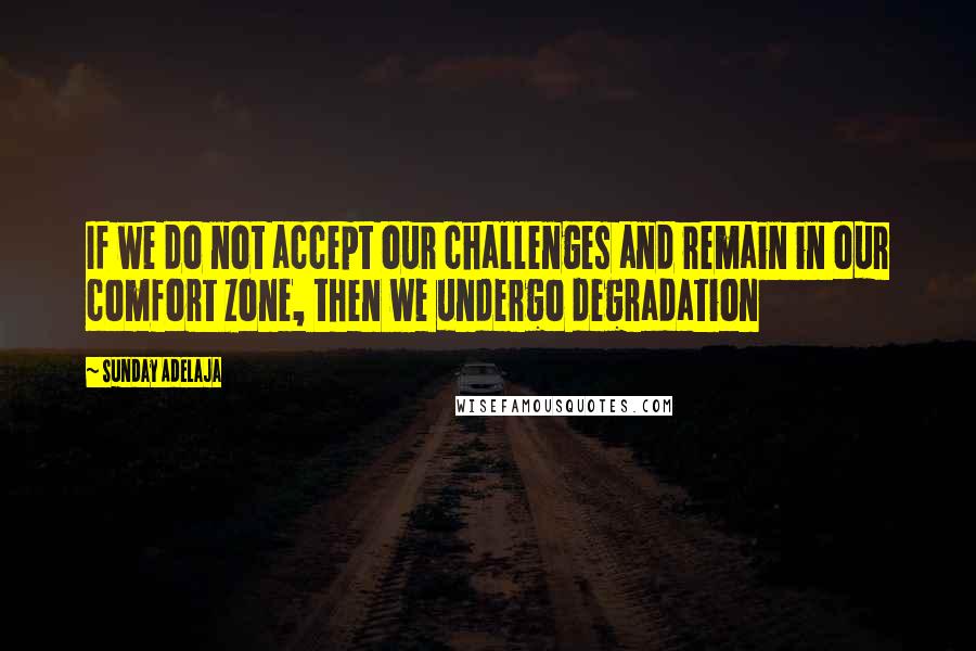 Sunday Adelaja Quotes: If we do not accept our challenges and remain in our comfort zone, then we undergo degradation