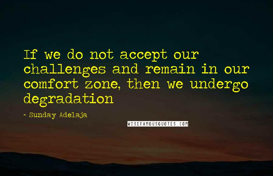 Sunday Adelaja Quotes: If we do not accept our challenges and remain in our comfort zone, then we undergo degradation