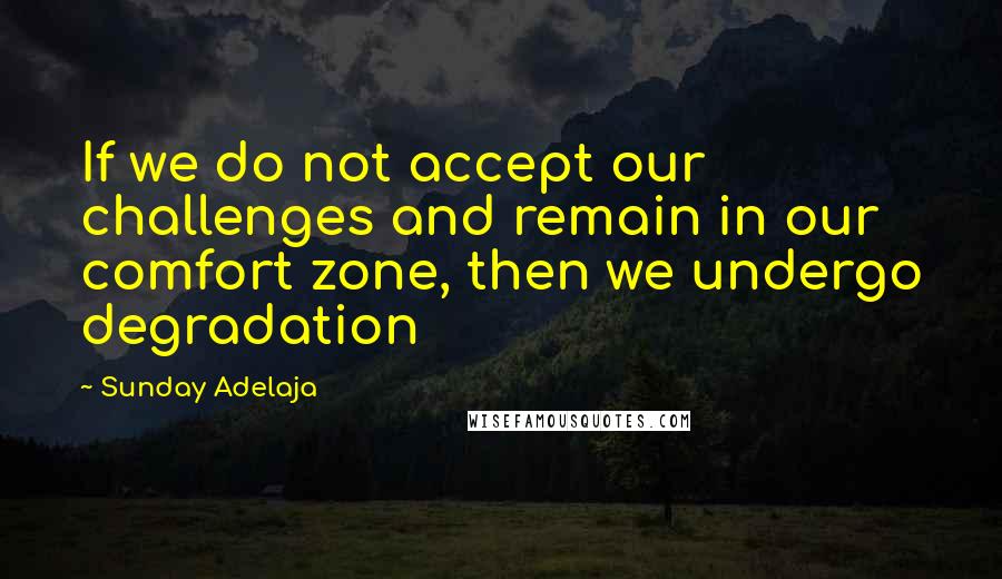 Sunday Adelaja Quotes: If we do not accept our challenges and remain in our comfort zone, then we undergo degradation