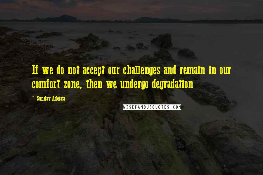 Sunday Adelaja Quotes: If we do not accept our challenges and remain in our comfort zone, then we undergo degradation