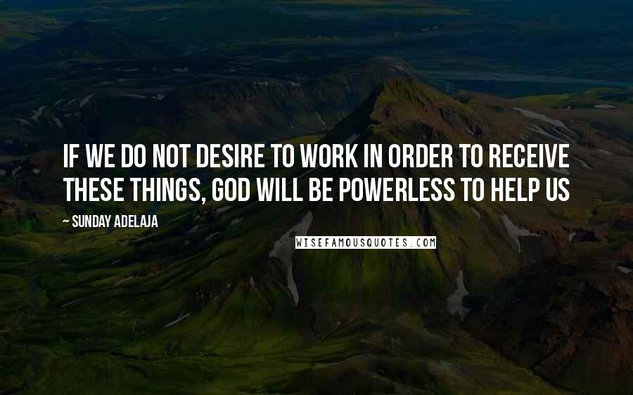 Sunday Adelaja Quotes: If we do not desire to work in order to receive these things, God will be powerless to help us