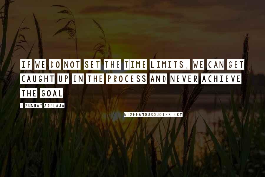 Sunday Adelaja Quotes: If we do not set the time limits, we can get caught up in the process and never achieve the goal