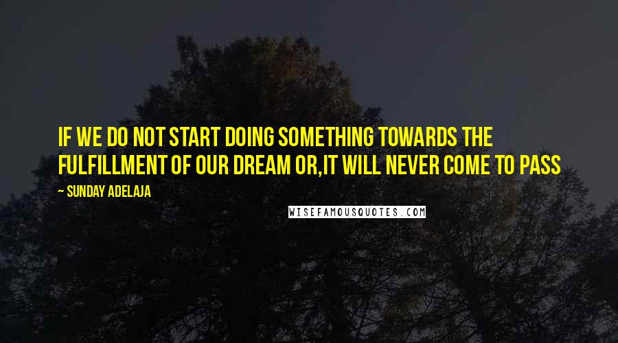 Sunday Adelaja Quotes: If we do not start doing something towards the fulfillment of our dream or,it will never come to pass