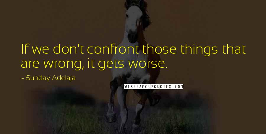 Sunday Adelaja Quotes: If we don't confront those things that are wrong, it gets worse.