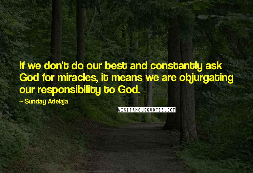 Sunday Adelaja Quotes: If we don't do our best and constantly ask God for miracles, it means we are objurgating our responsibility to God.