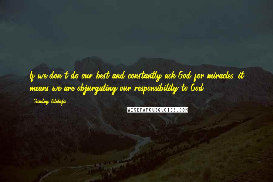 Sunday Adelaja Quotes: If we don't do our best and constantly ask God for miracles, it means we are objurgating our responsibility to God.