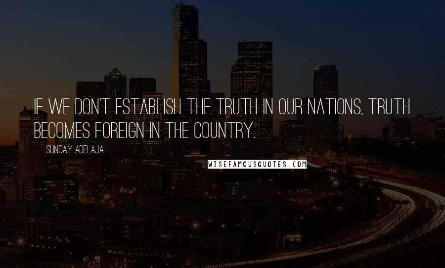 Sunday Adelaja Quotes: If we don't establish the truth in our nations, truth becomes foreign in the country.