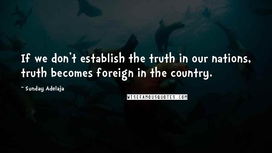 Sunday Adelaja Quotes: If we don't establish the truth in our nations, truth becomes foreign in the country.