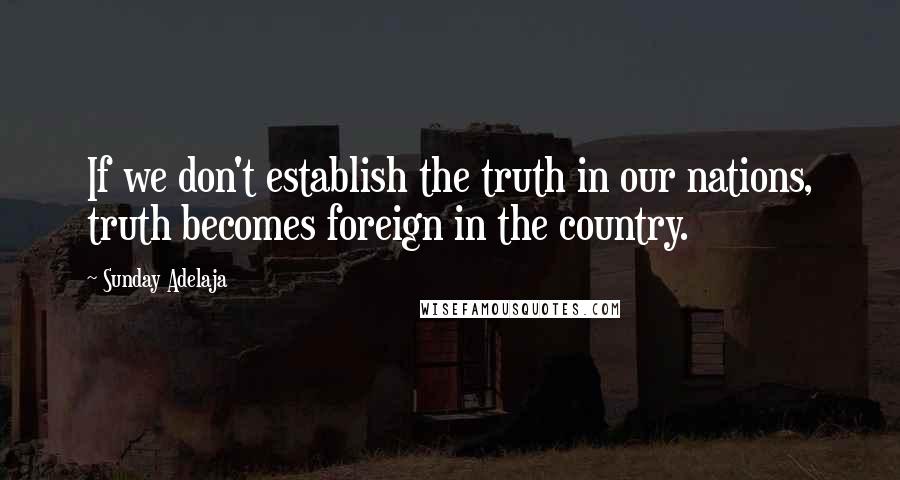 Sunday Adelaja Quotes: If we don't establish the truth in our nations, truth becomes foreign in the country.