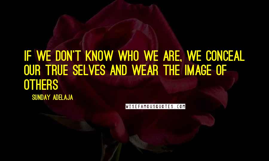 Sunday Adelaja Quotes: If we don't know who we are, we conceal our true selves and wear the image of others