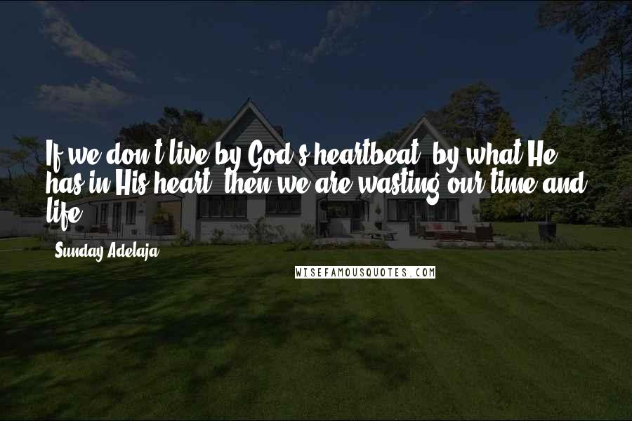 Sunday Adelaja Quotes: If we don't live by God's heartbeat, by what He has in His heart, then we are wasting our time and life