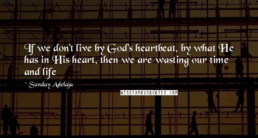 Sunday Adelaja Quotes: If we don't live by God's heartbeat, by what He has in His heart, then we are wasting our time and life