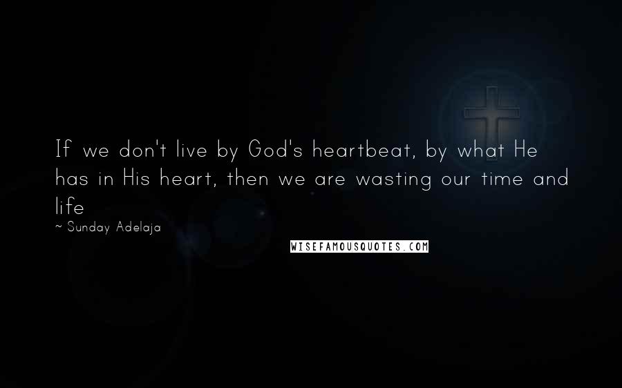 Sunday Adelaja Quotes: If we don't live by God's heartbeat, by what He has in His heart, then we are wasting our time and life