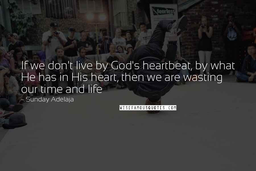 Sunday Adelaja Quotes: If we don't live by God's heartbeat, by what He has in His heart, then we are wasting our time and life