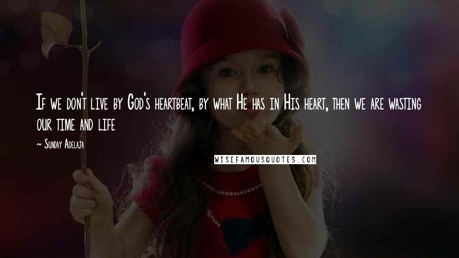 Sunday Adelaja Quotes: If we don't live by God's heartbeat, by what He has in His heart, then we are wasting our time and life