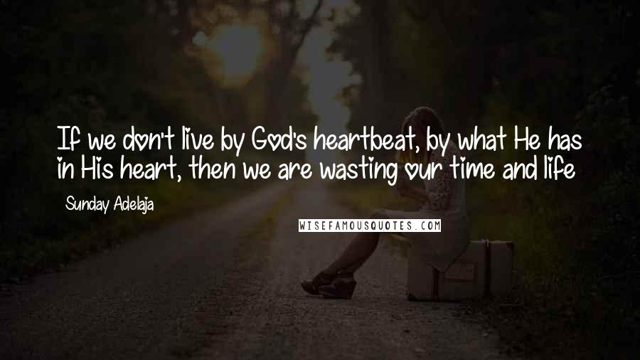 Sunday Adelaja Quotes: If we don't live by God's heartbeat, by what He has in His heart, then we are wasting our time and life