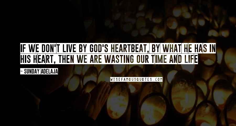 Sunday Adelaja Quotes: If we don't live by God's heartbeat, by what He has in His heart, then we are wasting our time and life