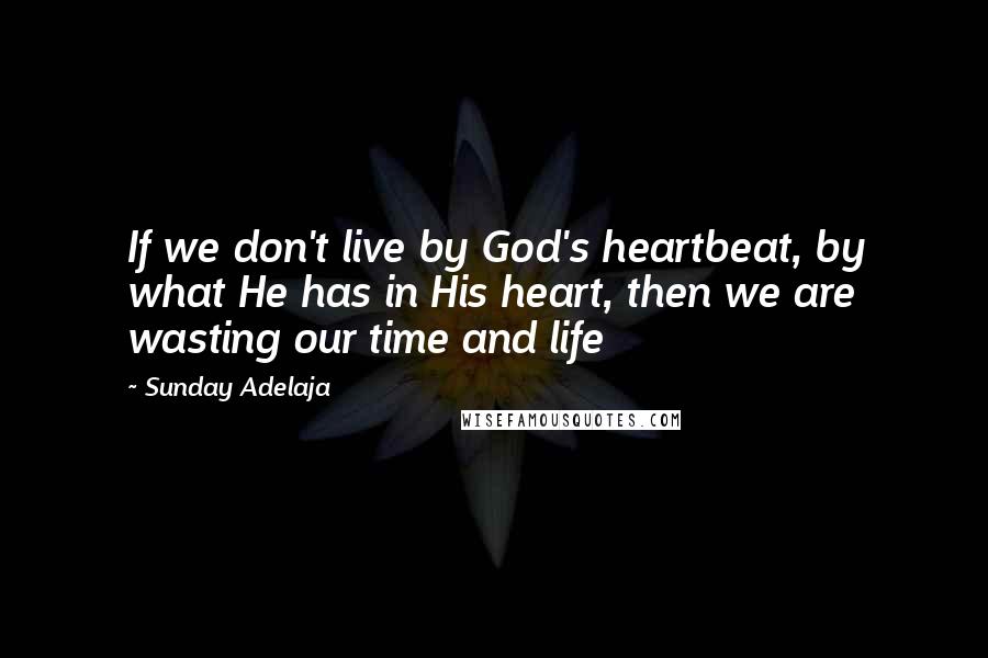 Sunday Adelaja Quotes: If we don't live by God's heartbeat, by what He has in His heart, then we are wasting our time and life