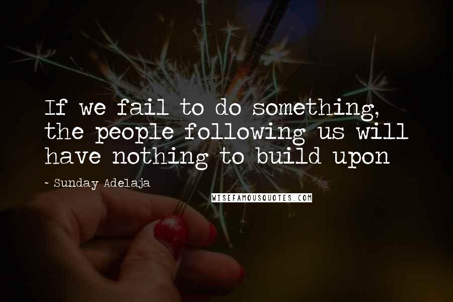 Sunday Adelaja Quotes: If we fail to do something, the people following us will have nothing to build upon