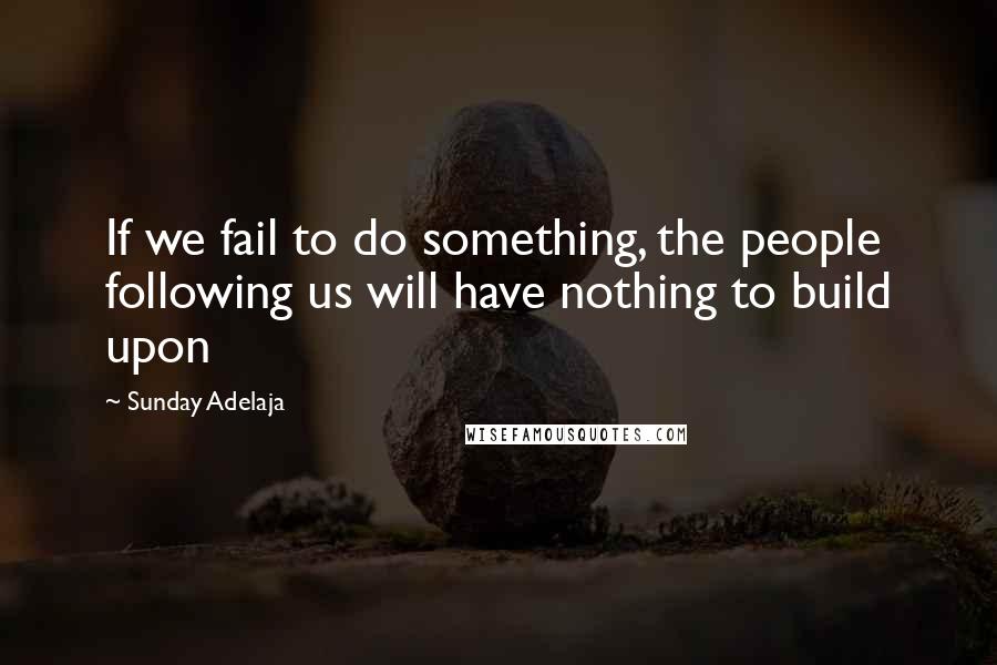 Sunday Adelaja Quotes: If we fail to do something, the people following us will have nothing to build upon