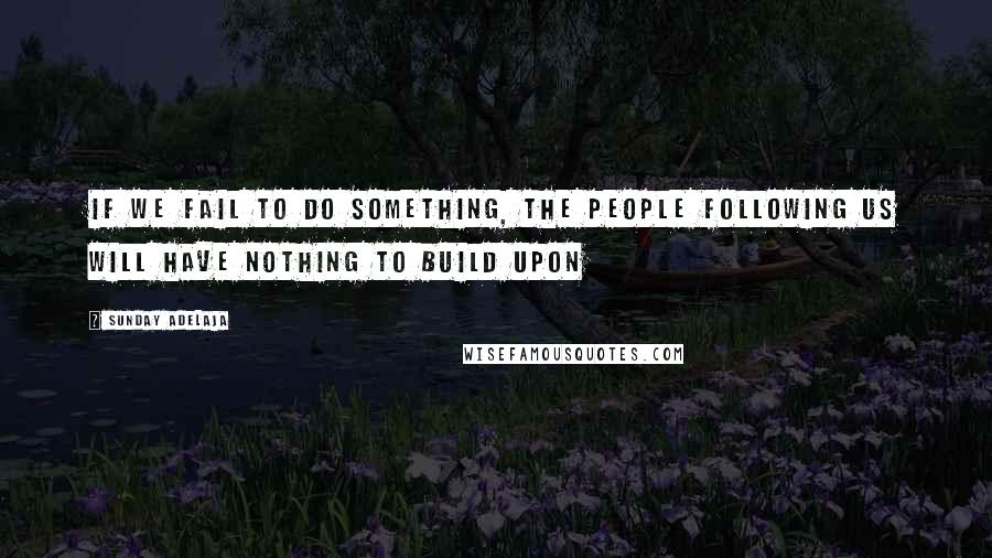 Sunday Adelaja Quotes: If we fail to do something, the people following us will have nothing to build upon