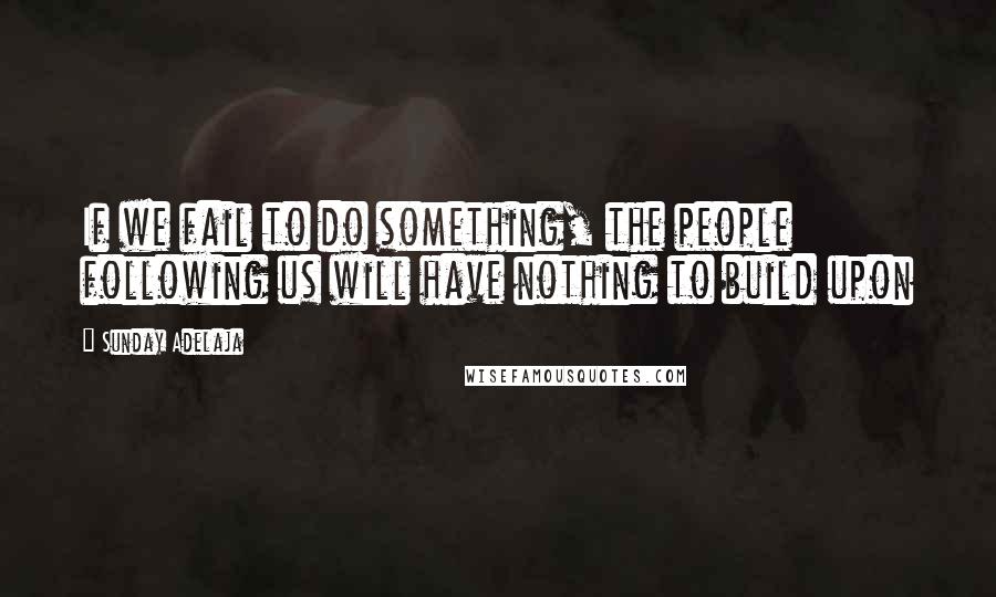 Sunday Adelaja Quotes: If we fail to do something, the people following us will have nothing to build upon