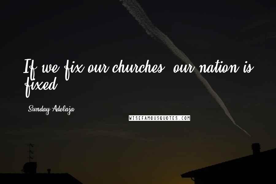 Sunday Adelaja Quotes: If we fix our churches, our nation is fixed.