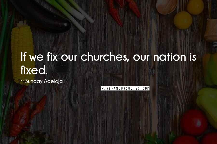 Sunday Adelaja Quotes: If we fix our churches, our nation is fixed.