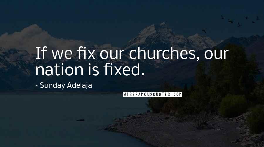 Sunday Adelaja Quotes: If we fix our churches, our nation is fixed.