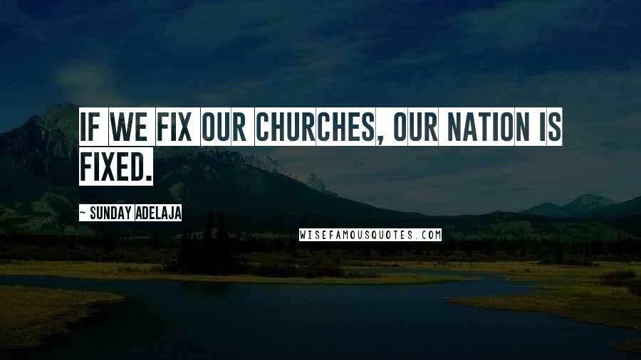 Sunday Adelaja Quotes: If we fix our churches, our nation is fixed.