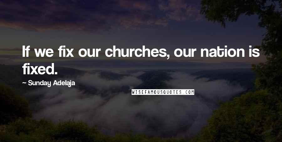 Sunday Adelaja Quotes: If we fix our churches, our nation is fixed.