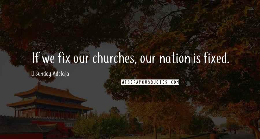 Sunday Adelaja Quotes: If we fix our churches, our nation is fixed.