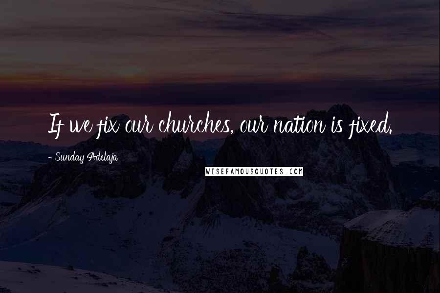 Sunday Adelaja Quotes: If we fix our churches, our nation is fixed.