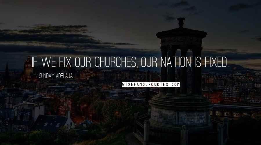 Sunday Adelaja Quotes: If we fix our churches, our nation is fixed.