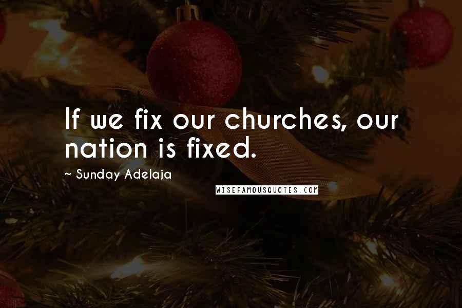 Sunday Adelaja Quotes: If we fix our churches, our nation is fixed.