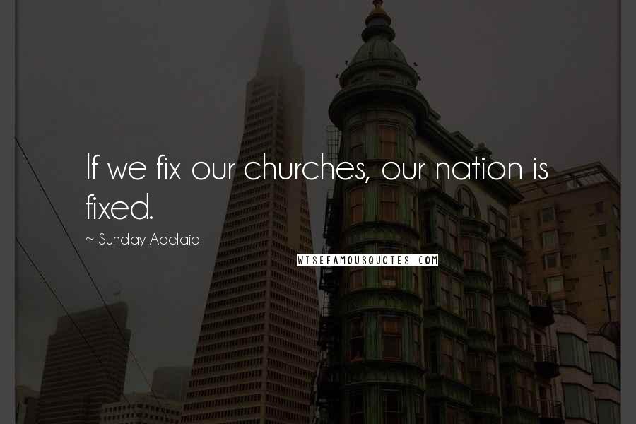 Sunday Adelaja Quotes: If we fix our churches, our nation is fixed.