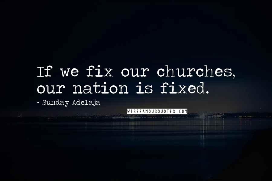 Sunday Adelaja Quotes: If we fix our churches, our nation is fixed.
